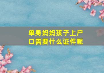 单身妈妈孩子上户口需要什么证件呢