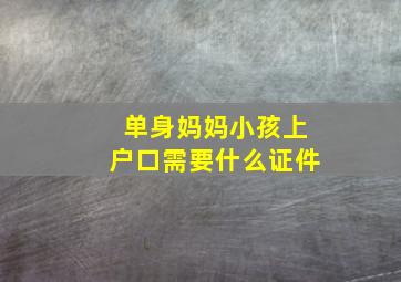 单身妈妈小孩上户口需要什么证件