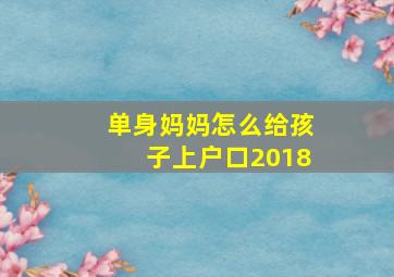 单身妈妈怎么给孩子上户口2018