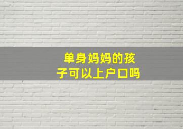 单身妈妈的孩子可以上户口吗