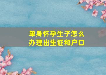 单身怀孕生子怎么办理出生证和户口