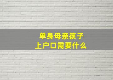 单身母亲孩子上户口需要什么