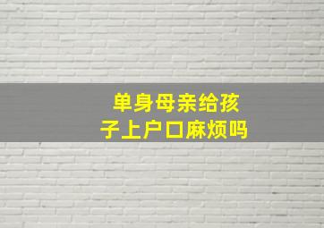 单身母亲给孩子上户口麻烦吗