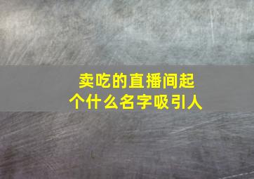 卖吃的直播间起个什么名字吸引人