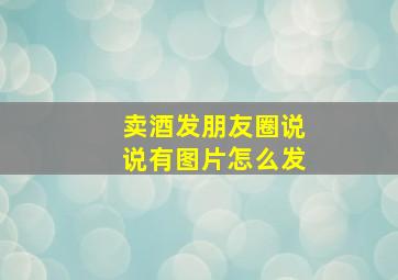 卖酒发朋友圈说说有图片怎么发