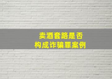 卖酒套路是否构成诈骗罪案例