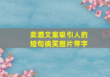 卖酒文案吸引人的短句搞笑图片带字