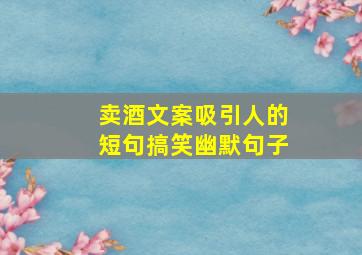 卖酒文案吸引人的短句搞笑幽默句子