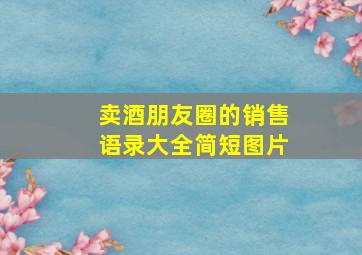 卖酒朋友圈的销售语录大全简短图片