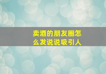 卖酒的朋友圈怎么发说说吸引人