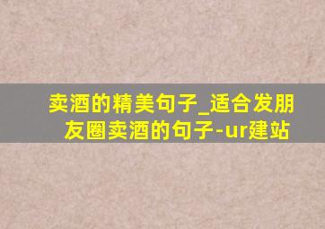 卖酒的精美句子_适合发朋友圈卖酒的句子-ur建站