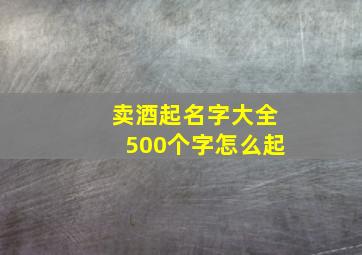 卖酒起名字大全500个字怎么起