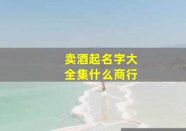 卖酒起名字大全集什么商行