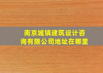 南京城镇建筑设计咨询有限公司地址在哪里