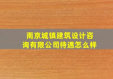 南京城镇建筑设计咨询有限公司待遇怎么样