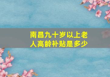 南昌九十岁以上老人高龄补贴是多少