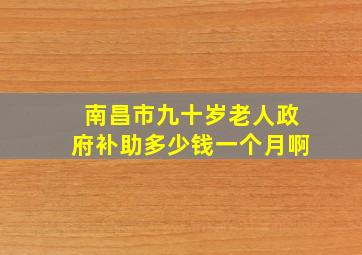 南昌市九十岁老人政府补助多少钱一个月啊