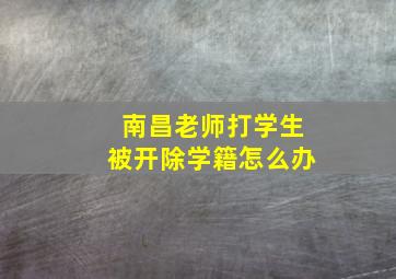 南昌老师打学生被开除学籍怎么办