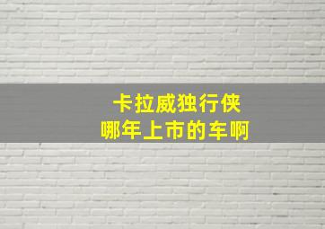 卡拉威独行侠哪年上市的车啊