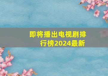 即将播出电视剧排行榜2024最新