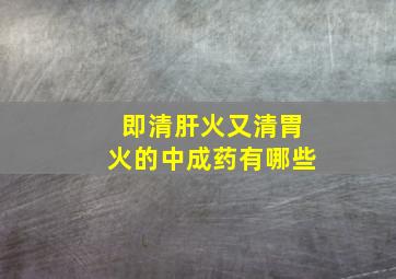 即清肝火又清胃火的中成药有哪些