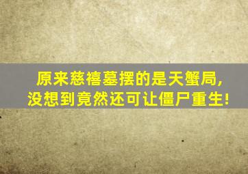 原来慈禧墓摆的是天蟹局,没想到竟然还可让僵尸重生!