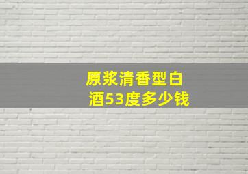 原浆清香型白酒53度多少钱