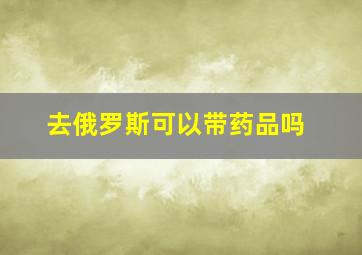 去俄罗斯可以带药品吗