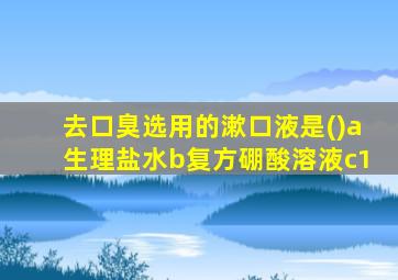 去口臭选用的漱口液是()a生理盐水b复方硼酸溶液c1