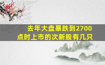 去年大盘暴跌到2700点时上市的次新股有几只