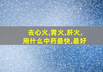 去心火,胃火,肝火,用什么中药最快,最好