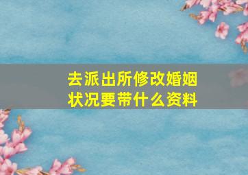 去派出所修改婚姻状况要带什么资料