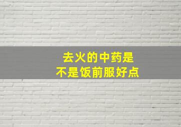 去火的中药是不是饭前服好点