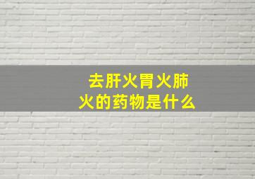 去肝火胃火肺火的药物是什么