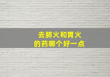 去肺火和胃火的药哪个好一点