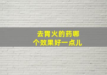 去胃火的药哪个效果好一点儿