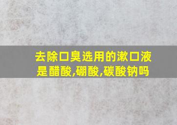 去除口臭选用的漱口液是醋酸,硼酸,碳酸钠吗