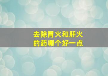 去除胃火和肝火的药哪个好一点