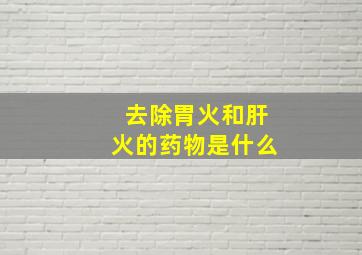 去除胃火和肝火的药物是什么