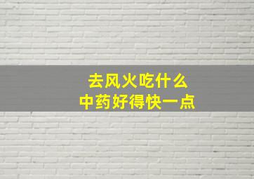 去风火吃什么中药好得快一点