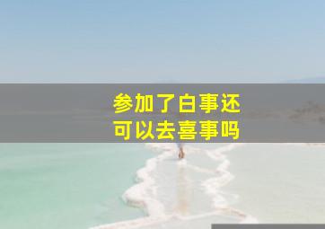 参加了白事还可以去喜事吗