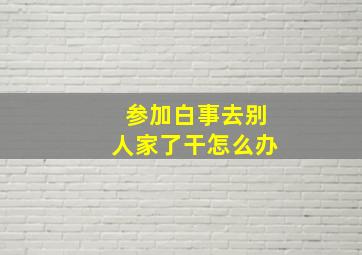 参加白事去别人家了干怎么办