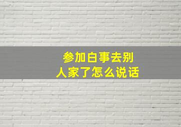 参加白事去别人家了怎么说话