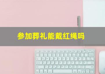 参加葬礼能戴红绳吗