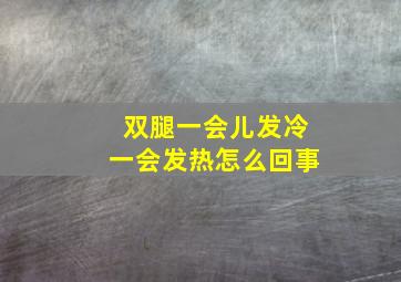 双腿一会儿发冷一会发热怎么回事