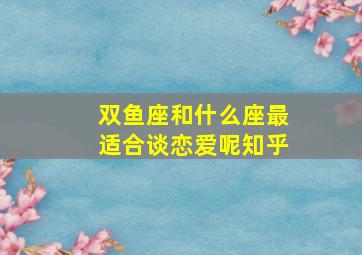 双鱼座和什么座最适合谈恋爱呢知乎