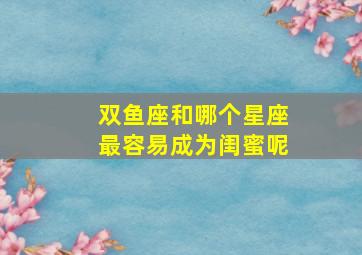 双鱼座和哪个星座最容易成为闺蜜呢