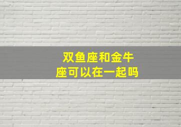 双鱼座和金牛座可以在一起吗