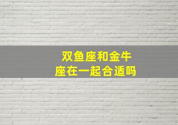 双鱼座和金牛座在一起合适吗