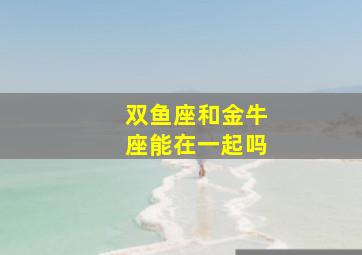 双鱼座和金牛座能在一起吗